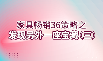 【家具經(jīng)銷(xiāo)商培訓(xùn)】家具暢銷(xiāo)36策略之：發(fā)現(xiàn)另外一座寶藏（三）