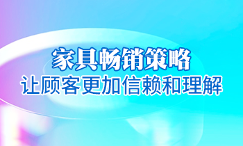 【家具培訓(xùn)】家具暢銷(xiāo)策略：讓顧客更加信賴和理解