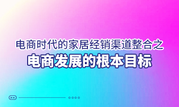 電商時(shí)代的家居經(jīng)銷(xiāo)渠道整合之電商發(fā)展的根本目標(biāo)