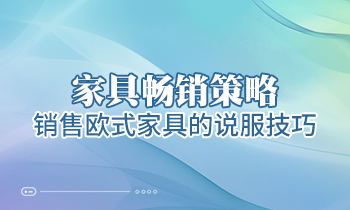 【家具經(jīng)銷商培訓(xùn)】家具暢銷策略：銷售歐式家具的說(shuō)服技巧
